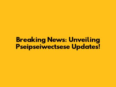 Breaking News: Unveiling Pseipseiwectsese Updates!