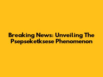 Breaking News: Unveiling The Psepseketksese Phenomenon