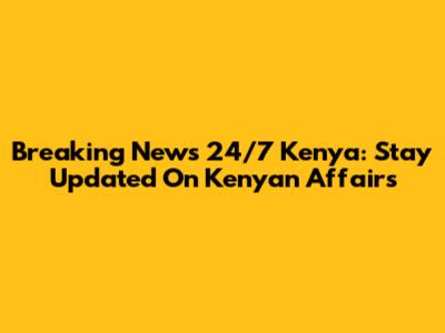 Breaking News 24/7 Kenya: Stay Updated On Kenyan Affairs