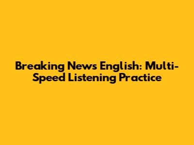 Breaking News English: Multi-Speed Listening Practice