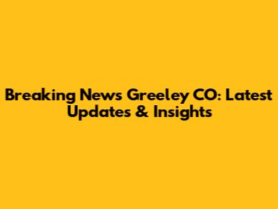 Breaking News Greeley CO: Latest Updates & Insights