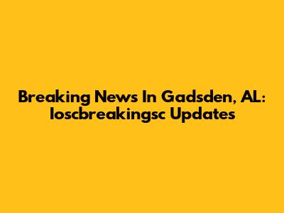 Breaking News In Gadsden, AL: Ioscbreakingsc Updates