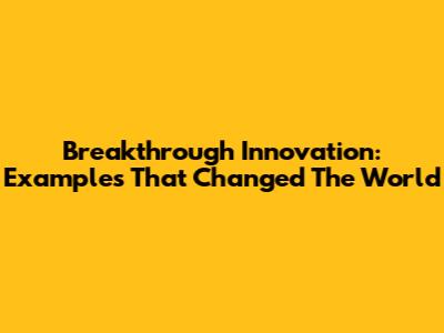 Breakthrough Innovation: Examples That Changed The World
