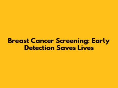 Breast Cancer Screening: Early Detection Saves Lives