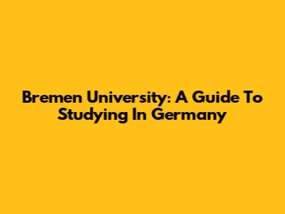 Bremen University: A Guide To Studying In Germany