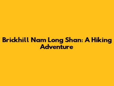 Brickhill Nam Long Shan: A Hiking Adventure
