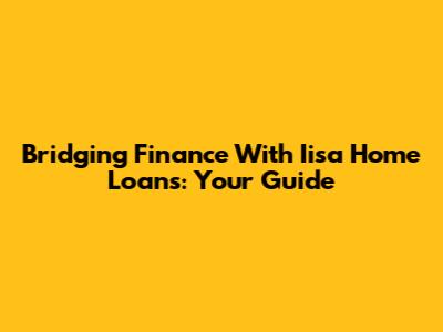 Bridging Finance With Iisa Home Loans: Your Guide