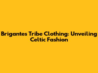 Brigantes Tribe Clothing: Unveiling Celtic Fashion