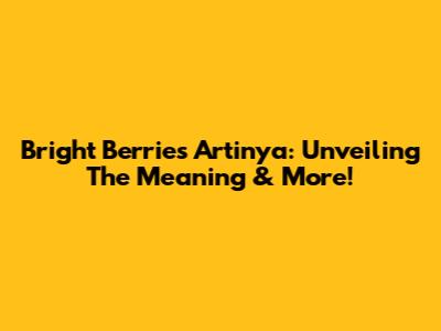 Bright Berries Artinya: Unveiling The Meaning & More!