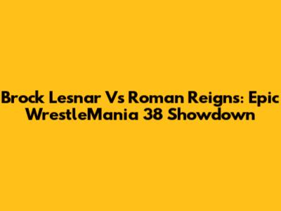 Brock Lesnar Vs Roman Reigns: Epic WrestleMania 38 Showdown