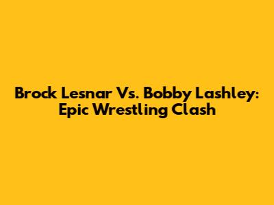 Brock Lesnar Vs. Bobby Lashley: Epic Wrestling Clash