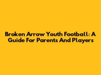 Broken Arrow Youth Football: A Guide For Parents And Players