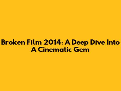 Broken Film 2014: A Deep Dive Into A Cinematic Gem