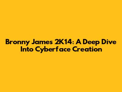 Bronny James 2K14: A Deep Dive Into Cyberface Creation
