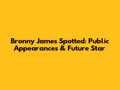 Bronny James Spotted: Public Appearances & Future Star
