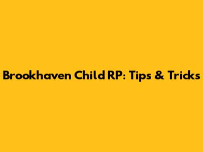 Brookhaven Child RP: Tips & Tricks