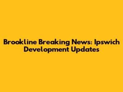 Brookline Breaking News: Ipswich Development Updates