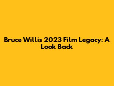 Bruce Willis' 2023 Film Legacy: A Look Back