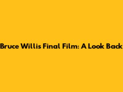 Bruce Willis' Final Film: A Look Back