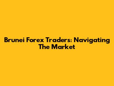 Brunei Forex Traders: Navigating The Market