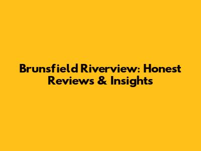 Brunsfield Riverview: Honest Reviews & Insights