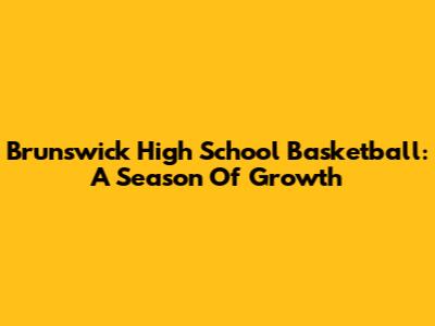 Brunswick High School Basketball: A Season Of Growth