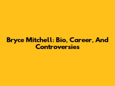 Bryce Mitchell: Bio, Career, And Controversies