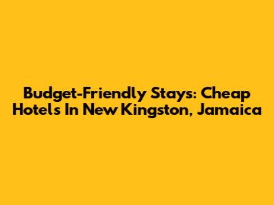 Budget-Friendly Stays: Cheap Hotels In New Kingston, Jamaica