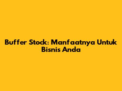 Buffer Stock: Manfaatnya Untuk Bisnis Anda
