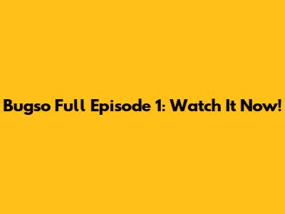Bugso Full Episode 1: Watch It Now!