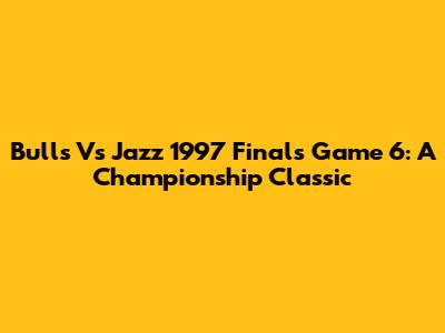 Bulls Vs Jazz 1997 Finals Game 6: A Championship Classic