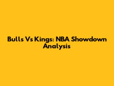 Bulls Vs Kings: NBA Showdown Analysis