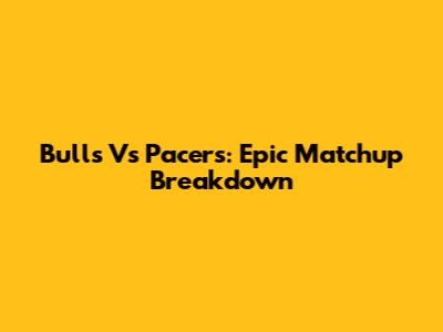 Bulls Vs Pacers: Epic Matchup Breakdown