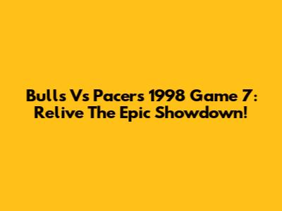 Bulls Vs Pacers 1998 Game 7: Relive The Epic Showdown!