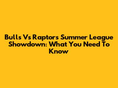 Bulls Vs Raptors Summer League Showdown: What You Need To Know