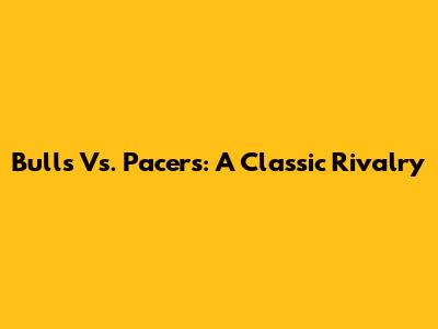 Bulls Vs. Pacers: A Classic Rivalry
