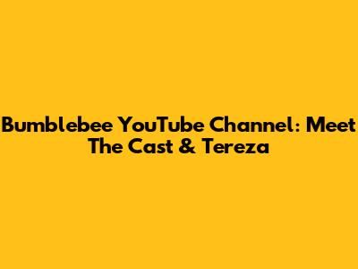 Bumblebee YouTube Channel: Meet The Cast & Tereza