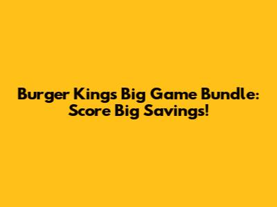 Burger King's Big Game Bundle: Score Big Savings!
