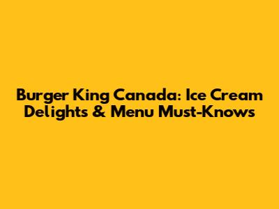 Burger King Canada: Ice Cream Delights & Menu Must-Knows