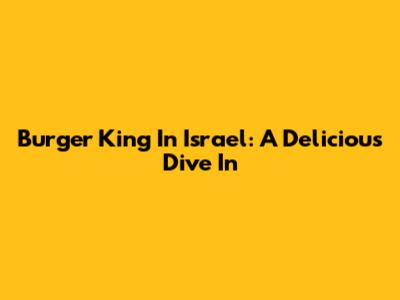 Burger King In Israel: A Delicious Dive In