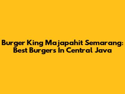 Burger King Majapahit Semarang: Best Burgers In Central Java