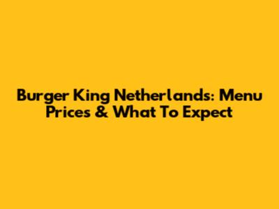 Burger King Netherlands: Menu Prices & What To Expect