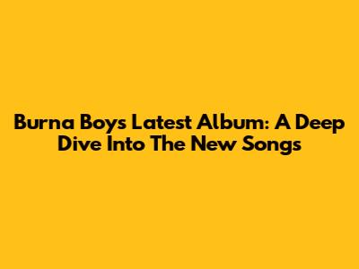 Burna Boy's Latest Album: A Deep Dive Into The New Songs