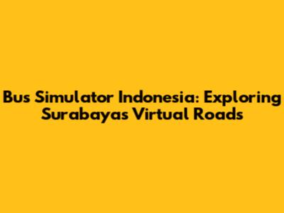 Bus Simulator Indonesia: Exploring Surabaya's Virtual Roads