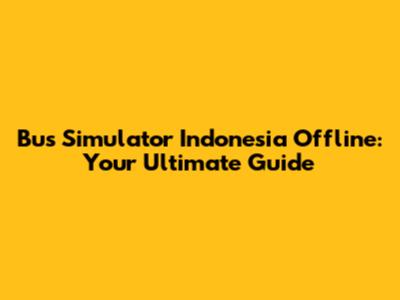 Bus Simulator Indonesia Offline: Your Ultimate Guide