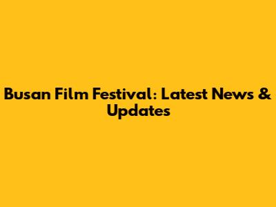 Busan Film Festival: Latest News & Updates