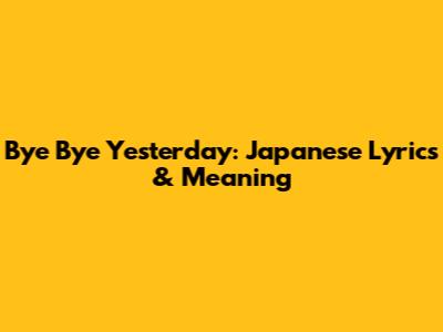 Bye Bye Yesterday: Japanese Lyrics & Meaning