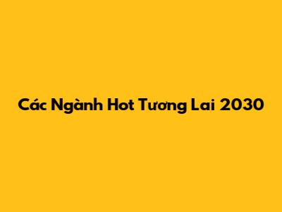 Các Ngành Hot Tương Lai 2030