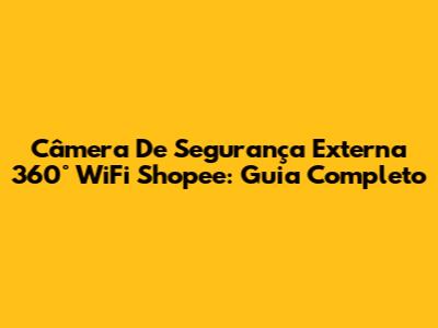 Câmera De Segurança Externa 360° WiFi Shopee: Guia Completo