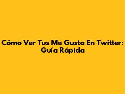 Cómo Ver Tus Me Gusta En Twitter: Guía Rápida